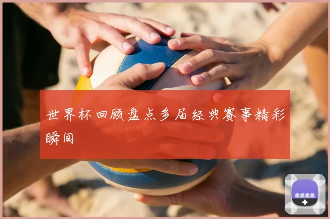 世界杯回顾盘点多届经典赛事精彩瞬间