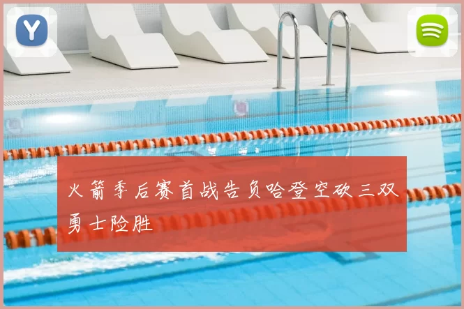 火箭季后赛首战告负哈登空砍三双勇士险胜