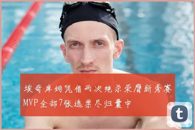 埃奇库姆凭借两次绝杀荣膺新秀赛MVP全部7张选票尽归囊中