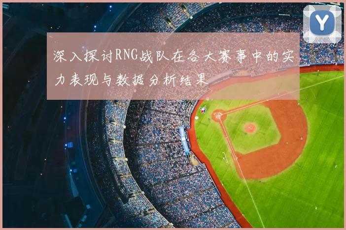 深入探讨RNG战队在各大赛事中的实力表现与数据分析结果
