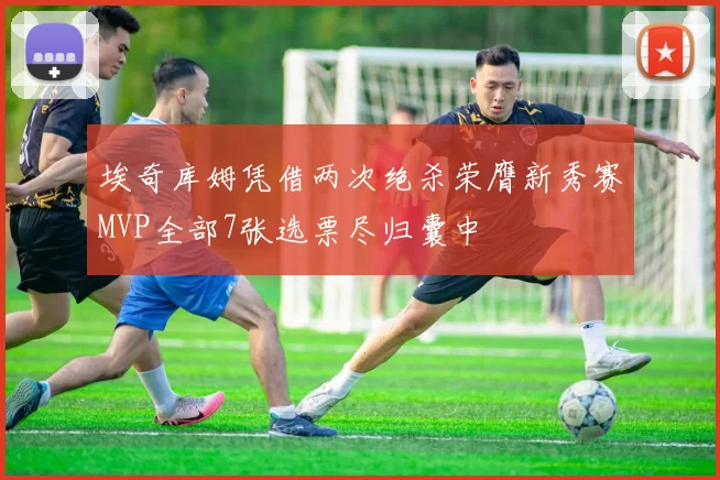 埃奇库姆凭借两次绝杀荣膺新秀赛MVP全部7张选票尽归囊中