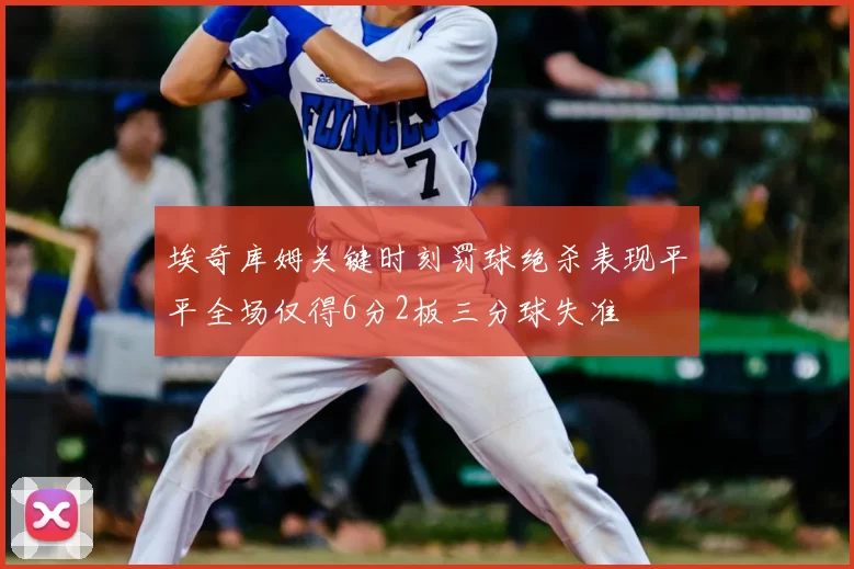 埃奇库姆关键时刻罚球绝杀表现平平全场仅得6分2板三分球失准