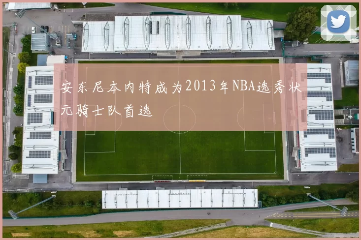 安东尼本内特成为2013年NBA选秀状元骑士队首选