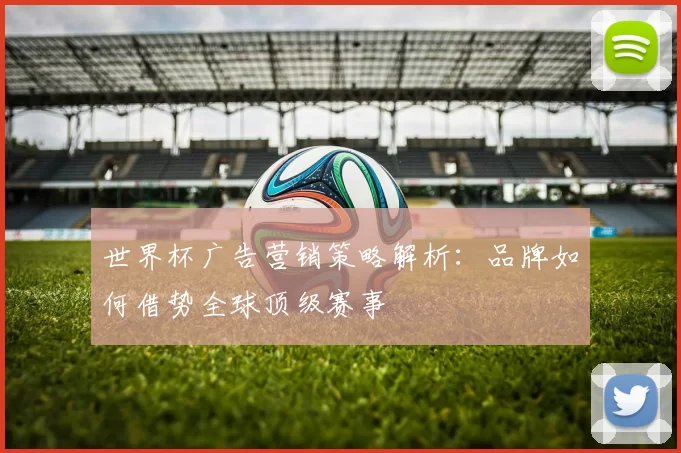 世界杯广告营销策略解析：品牌如何借势全球顶级赛事