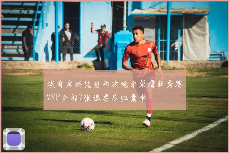 埃奇库姆凭借两次绝杀荣膺新秀赛MVP全部7张选票尽归囊中