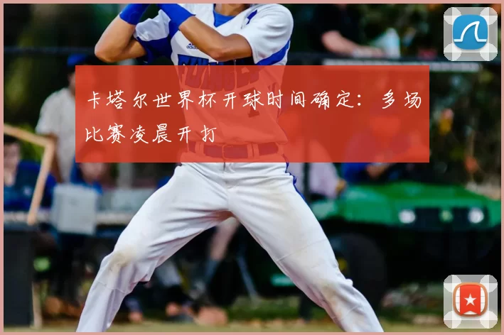 卡塔尔世界杯开球时间确定：多场比赛凌晨开打
