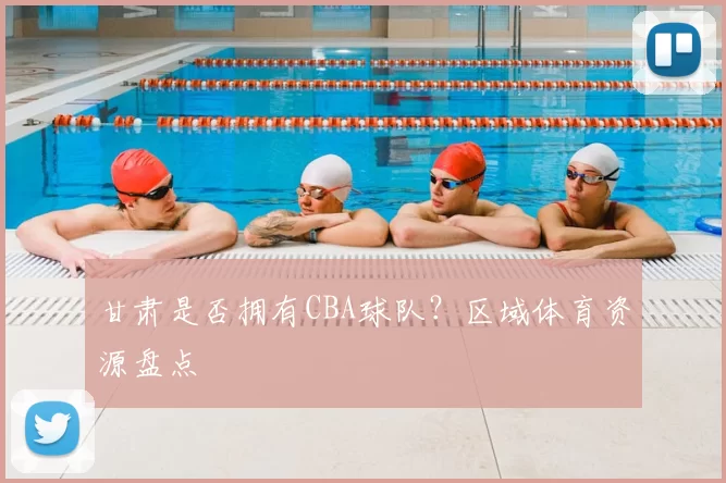 甘肃是否拥有CBA球队?区域体育资源盘点