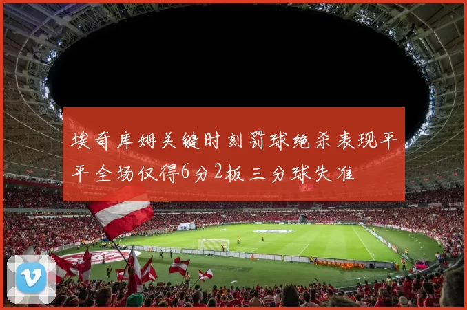埃奇库姆关键时刻罚球绝杀表现平平全场仅得6分2板三分球失准