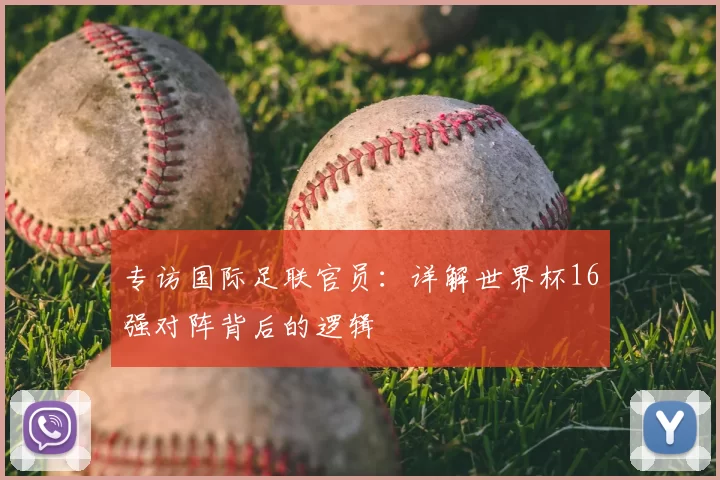 专访国际足联官员:详解世界杯16强对阵背后的逻辑