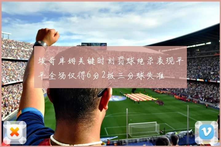 埃奇库姆关键时刻罚球绝杀表现平平全场仅得6分2板三分球失准