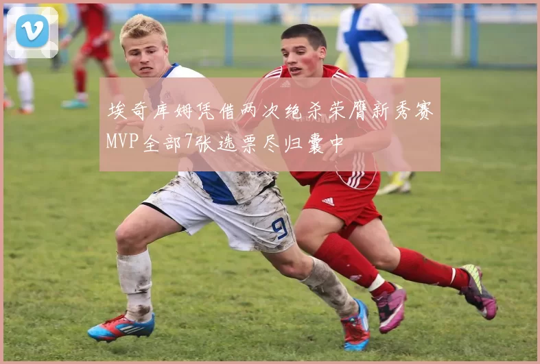 埃奇库姆凭借两次绝杀荣膺新秀赛MVP全部7张选票尽归囊中