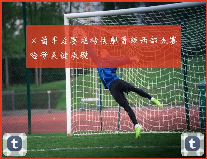 火箭季后赛逆转快船晋级西部决赛哈登关键表现