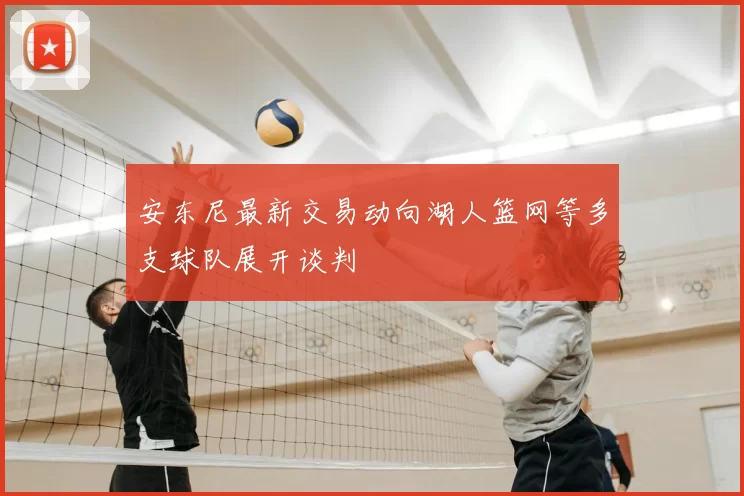 安东尼最新交易动向湖人篮网等多支球队展开谈判