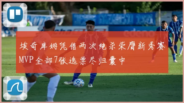 埃奇库姆凭借两次绝杀荣膺新秀赛MVP全部7张选票尽归囊中