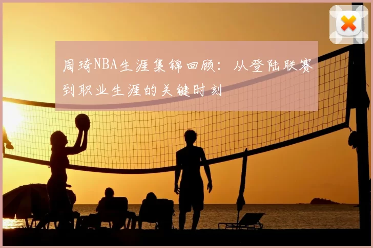 周琦NBA生涯集锦回顾:从登陆联赛到职业生涯的关键时刻