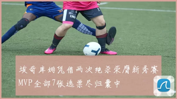 埃奇库姆凭借两次绝杀荣膺新秀赛MVP全部7张选票尽归囊中