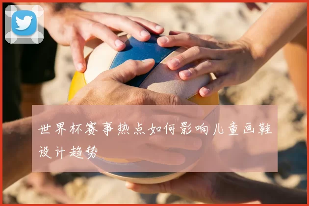 世界杯赛事热点如何影响儿童画鞋设计趋势