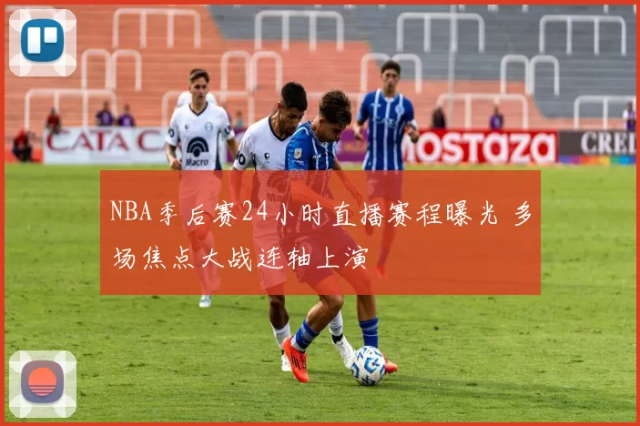 NBA季后赛24小时直播赛程曝光 多场焦点大战连轴上演