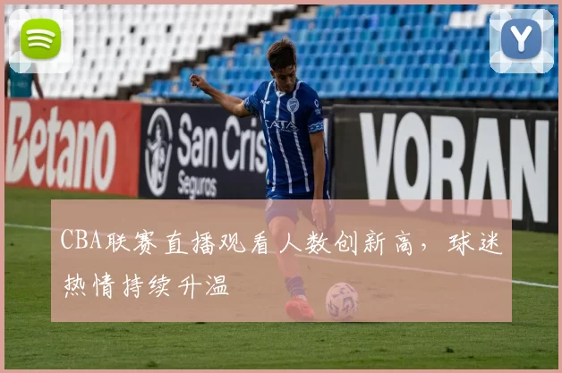CBA联赛直播观看人数创新高,球迷热情持续升温