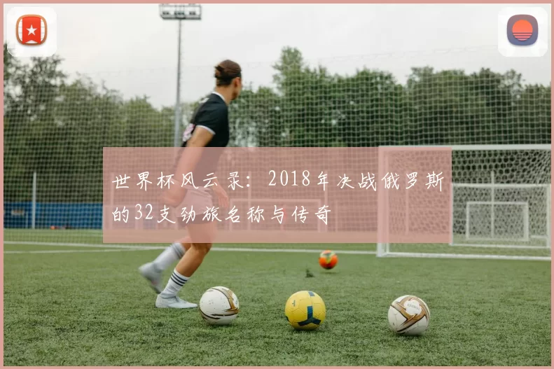 世界杯风云录：2018年决战俄罗斯的32支劲旅名称与传奇
