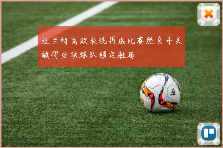 杜兰特高效表现再成比赛胜负手关键得分助球队锁定胜局