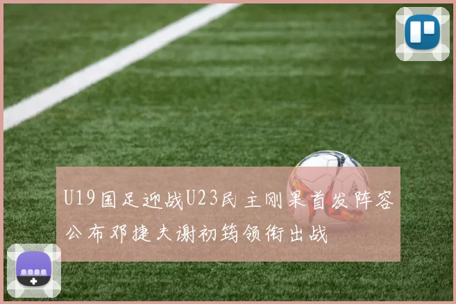 U19国足迎战U23民主刚果首发阵容公布邓捷夫谢初筠领衔出战