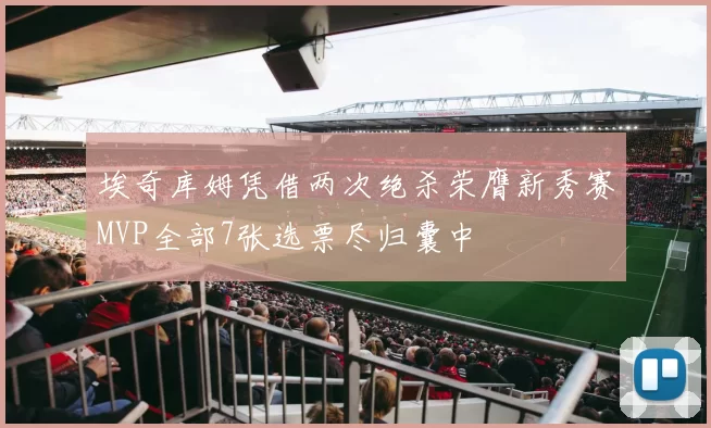 埃奇库姆凭借两次绝杀荣膺新秀赛MVP全部7张选票尽归囊中
