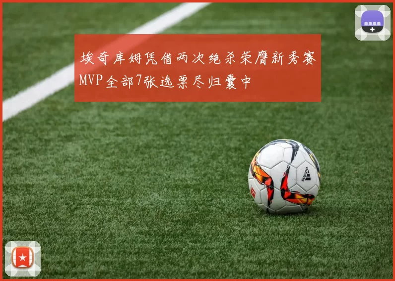 埃奇库姆凭借两次绝杀荣膺新秀赛MVP全部7张选票尽归囊中