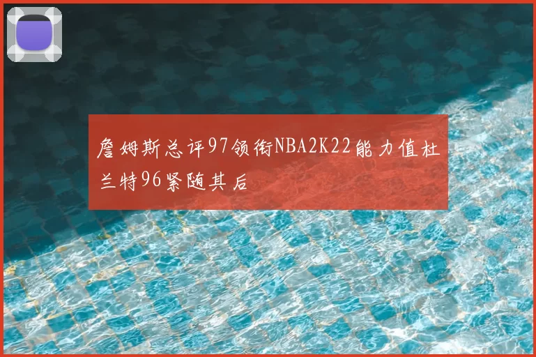 詹姆斯总评97领衔NBA2K22能力值杜兰特96紧随其后