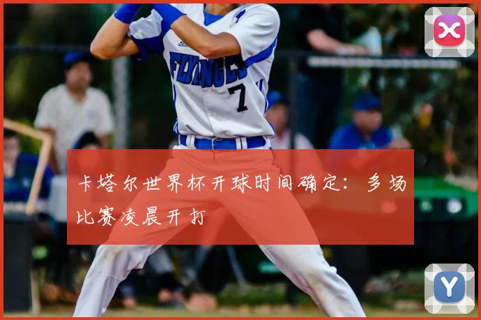 卡塔尔世界杯开球时间确定:多场比赛凌晨开打