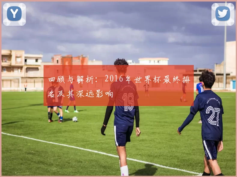 回顾与解析：2016年世界杯最终排名及其深远影响