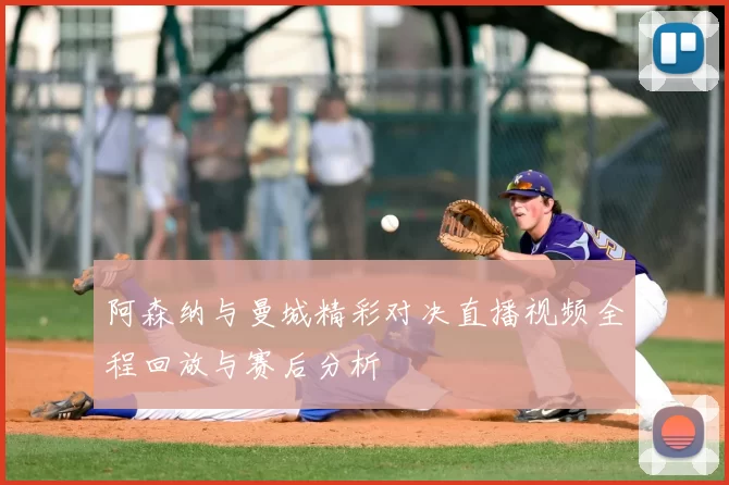 阿森纳与曼城精彩对决直播视频全程回放与赛后分析
