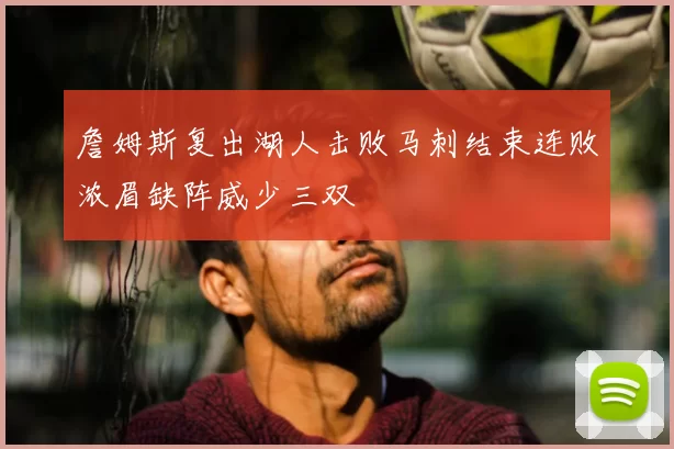 詹姆斯复出湖人击败马刺结束连败浓眉缺阵威少三双