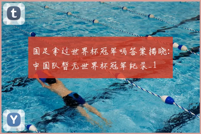国足拿过世界杯冠军吗答案揭晓:中国队暂无世界杯冠军纪录_1