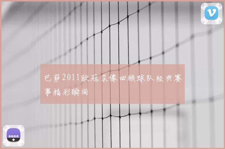 巴萨2011欧冠录像回顾球队经典赛事精彩瞬间