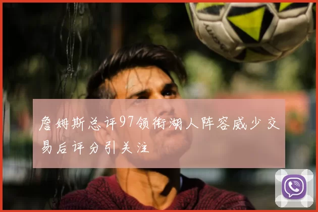 詹姆斯总评97领衔湖人阵容威少交易后评分引关注