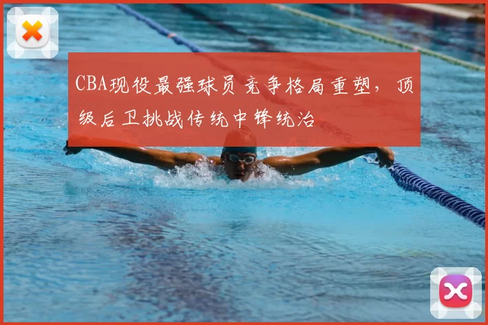 CBA现役最强球员竞争格局重塑,顶级后卫挑战传统中锋统治