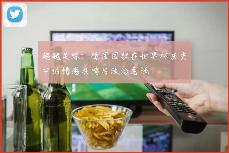 超越足球:德国国歌在世界杯历史中的情感共鸣与政治意涵