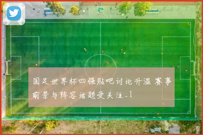 国足世界杯四强贴吧讨论升温 赛事前景与阵容话题受关注_1