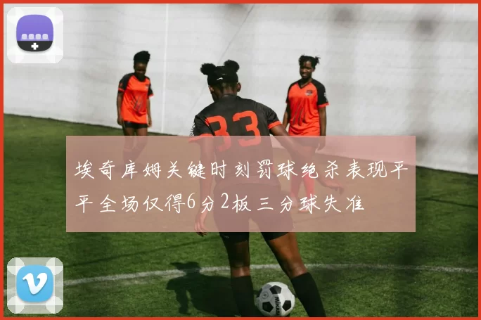 埃奇库姆关键时刻罚球绝杀表现平平全场仅得6分2板三分球失准