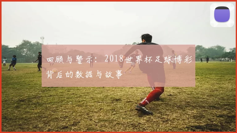 回顾与警示:2018世界杯足球博彩背后的数据与故事