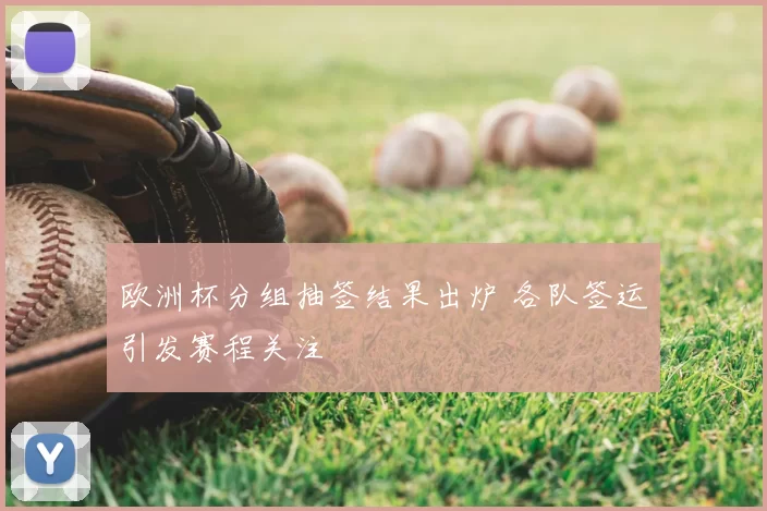 欧洲杯分组抽签结果出炉 各队签运引发赛程关注