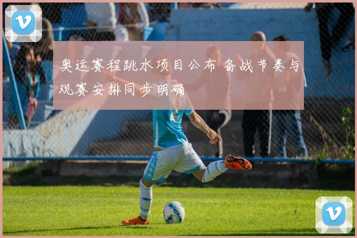 奥运赛程跳水项目公布 备战节奏与观赛安排同步明确