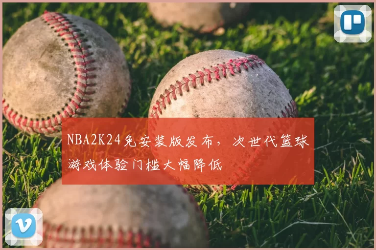 NBA2K24免安装版发布，次世代篮球游戏体验门槛大幅降低