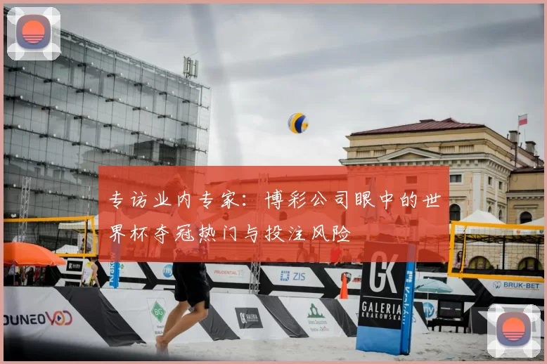 专访业内专家:博彩公司眼中的世界杯夺冠热门与投注风险