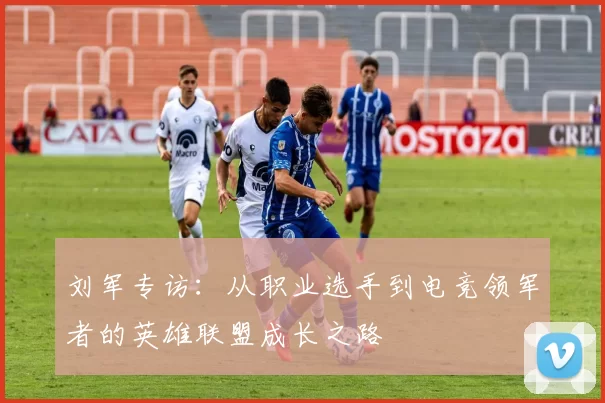 刘军专访:从职业选手到电竞领军者的英雄联盟成长之路
