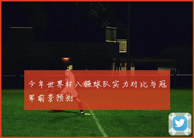 今年世界杯八强球队实力对比与冠军前景预测