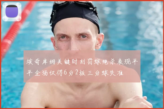 埃奇库姆关键时刻罚球绝杀表现平平全场仅得6分2板三分球失准