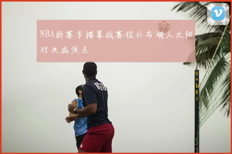 NBA新赛季揭幕战赛程公布湖人太阳对决成焦点