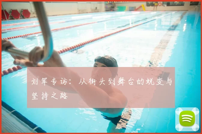 刘军专访:从街头到舞台的蜕变与坚持之路